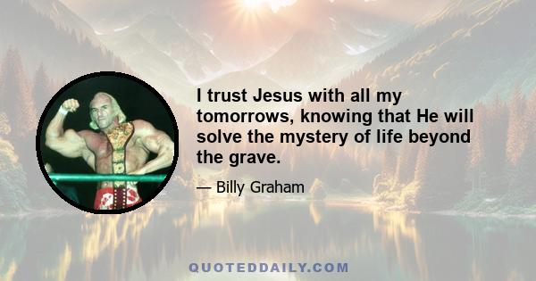 I trust Jesus with all my tomorrows, knowing that He will solve the mystery of life beyond the grave.