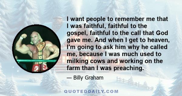 I want people to remember me that I was faithful, faithful to the gospel, faithful to the call that God gave me. And when I get to heaven, I'm going to ask him why he called me, because I was much used to milking cows