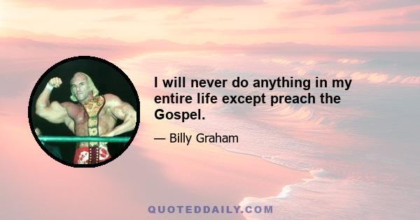 I will never do anything in my entire life except preach the Gospel.