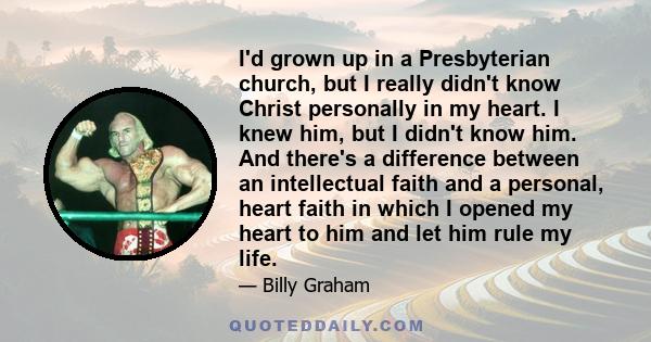 I'd grown up in a Presbyterian church, but I really didn't know Christ personally in my heart. I knew him, but I didn't know him. And there's a difference between an intellectual faith and a personal, heart faith in