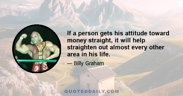 If a person gets his attitude toward money straight, it will help straighten out almost every other area in his life.