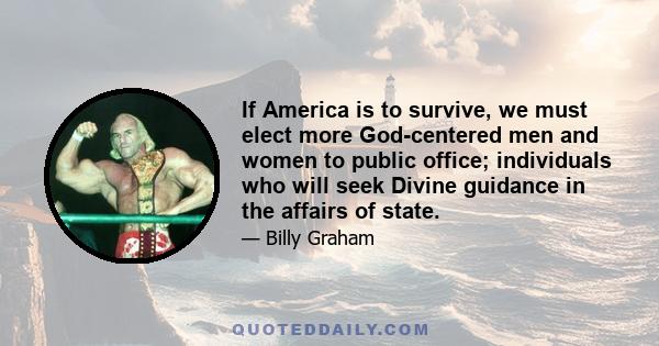 If America is to survive, we must elect more God-centered men and women to public office; individuals who will seek Divine guidance in the affairs of state.