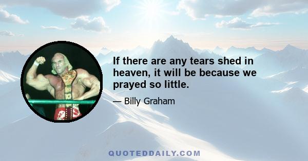 If there are any tears shed in heaven, it will be because we prayed so little.