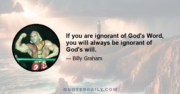 If you are ignorant of God's Word, you will always be ignorant of God's will.