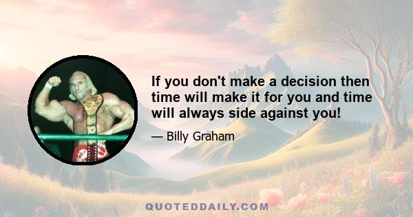 If you don't make a decision then time will make it for you and time will always side against you!