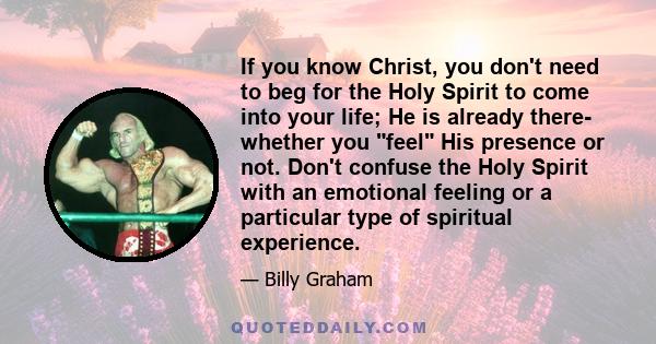 If you know Christ, you don't need to beg for the Holy Spirit to come into your life; He is already there- whether you feel His presence or not. Don't confuse the Holy Spirit with an emotional feeling or a particular