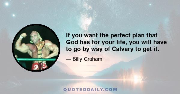 If you want the perfect plan that God has for your life, you will have to go by way of Calvary to get it.