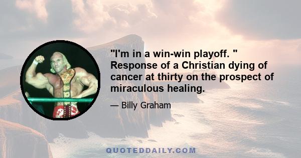 I'm in a win-win playoff.  Response of a Christian dying of cancer at thirty on the prospect of miraculous healing.