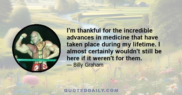 I'm thankful for the incredible advances in medicine that have taken place during my lifetime. I almost certainly wouldn't still be here if it weren't for them.