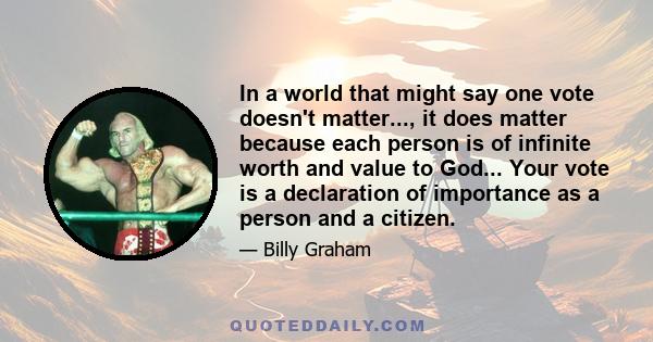 In a world that might say one vote doesn't matter..., it does matter because each person is of infinite worth and value to God... Your vote is a declaration of importance as a person and a citizen.