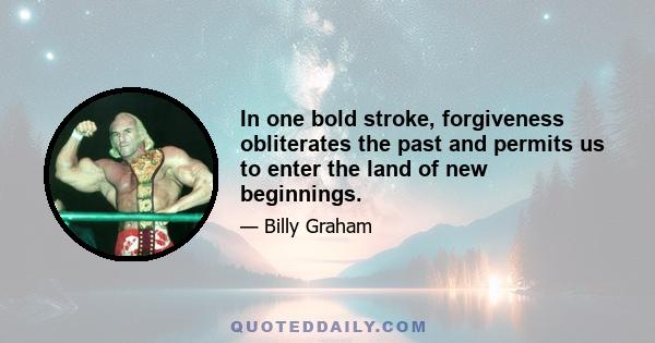 In one bold stroke, forgiveness obliterates the past and permits us to enter the land of new beginnings.