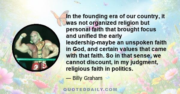 In the founding era of our country, it was not organized religion but personal faith that brought focus and unified the early leadership-maybe an unspoken faith in God, and certain values that came with that faith. So