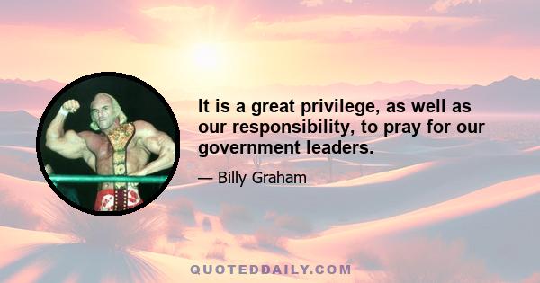 It is a great privilege, as well as our responsibility, to pray for our government leaders.