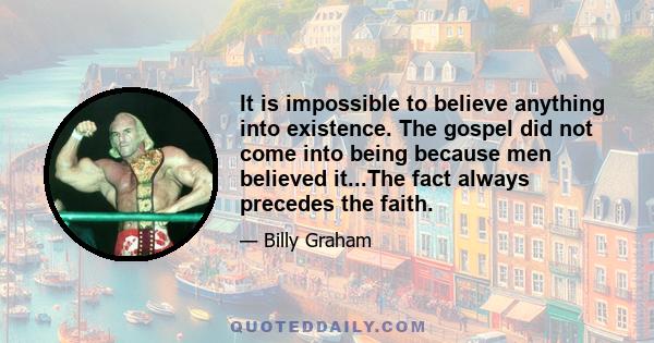 It is impossible to believe anything into existence. The gospel did not come into being because men believed it...The fact always precedes the faith.