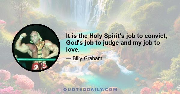 It is the Holy Spirit's job to convict, God's job to judge and my job to love.