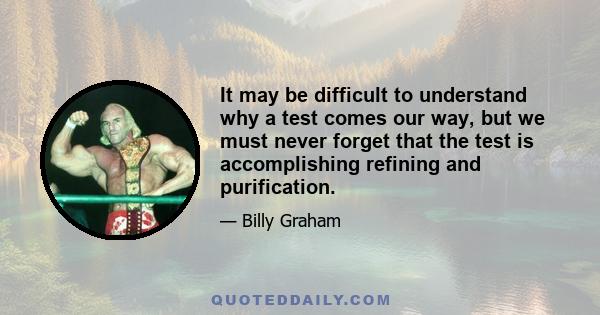 It may be difficult to understand why a test comes our way, but we must never forget that the test is accomplishing refining and purification.