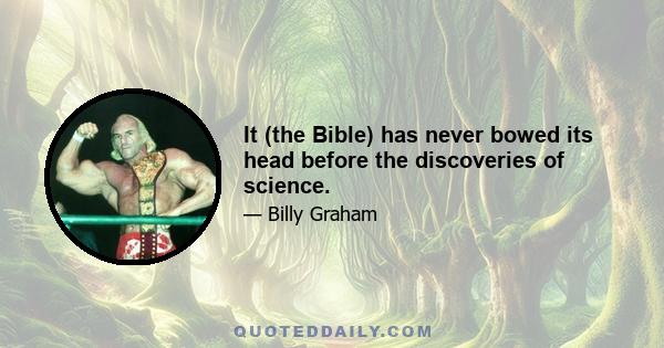 It (the Bible) has never bowed its head before the discoveries of science.