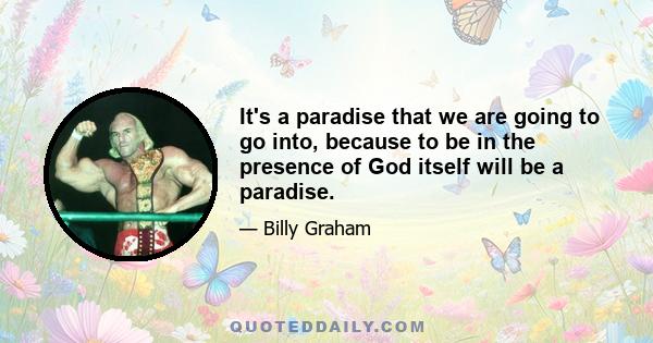 It's a paradise that we are going to go into, because to be in the presence of God itself will be a paradise.