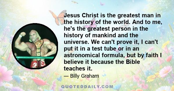 Jesus Christ is the greatest man in the history of the world. And to me, he's the greatest person in the history of mankind and the universe. We can't prove it, I can't put it in a test tube or in an astronomical