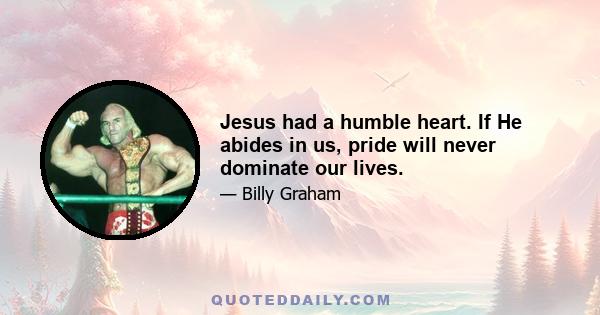 Jesus had a humble heart. If He abides in us, pride will never dominate our lives.