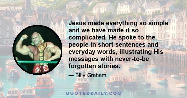 Jesus made everything so simple and we have made it so complicated. He spoke to the people in short sentences and everyday words, illustrating His messages with never-to-be forgotten stories.