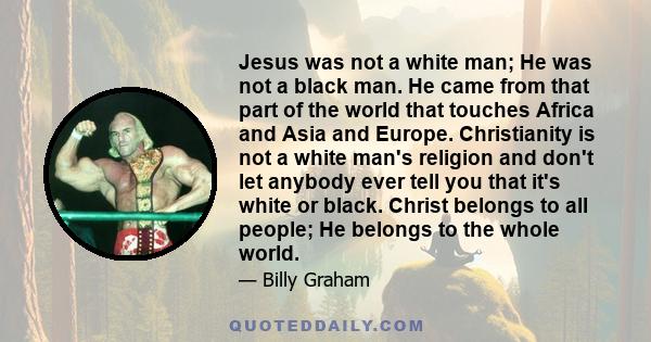 Jesus was not a white man; He was not a black man. He came from that part of the world that touches Africa and Asia and Europe. Christianity is not a white man's religion and don't let anybody ever tell you that it's