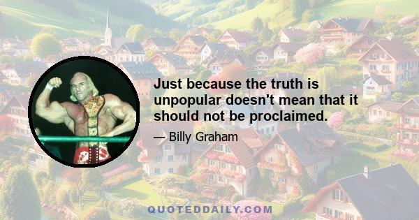 Just because the truth is unpopular doesn't mean that it should not be proclaimed.