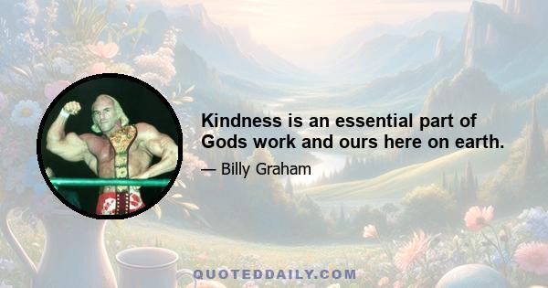 Kindness is an essential part of Gods work and ours here on earth.