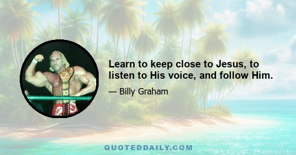 Learn to keep close to Jesus, to listen to His voice, and follow Him.