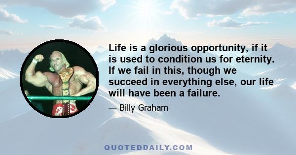 Life is a glorious opportunity, if it is used to condition us for eternity. If we fail in this, though we succeed in everything else, our life will have been a failure.