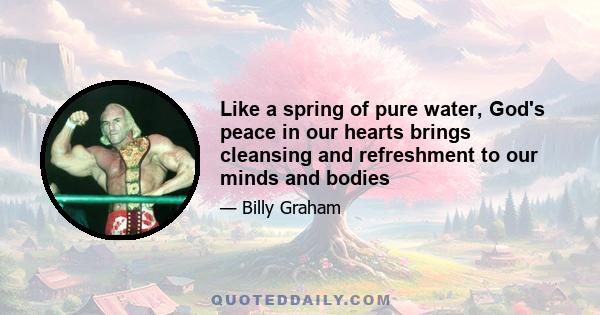 Like a spring of pure water, God's peace in our hearts brings cleansing and refreshment to our minds and bodies