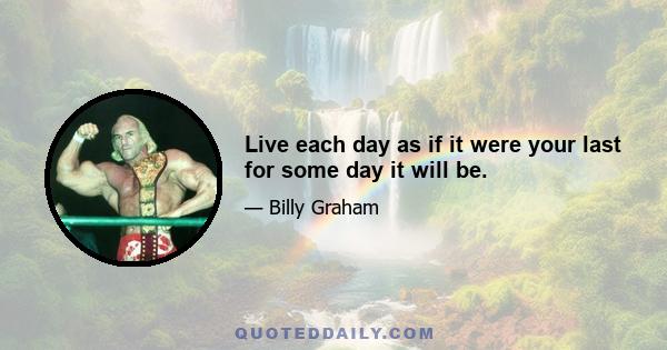 Live each day as if it were your last for some day it will be.