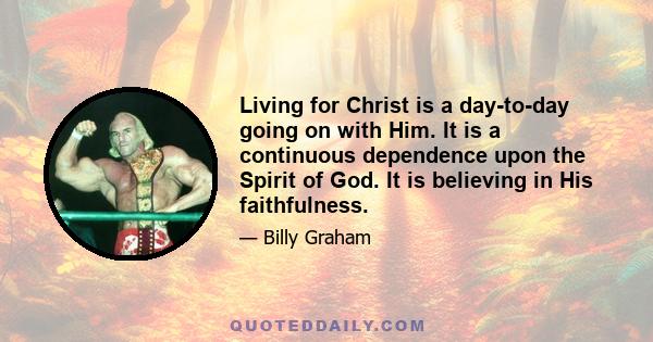 Living for Christ is a day-to-day going on with Him. It is a continuous dependence upon the Spirit of God. It is believing in His faithfulness.