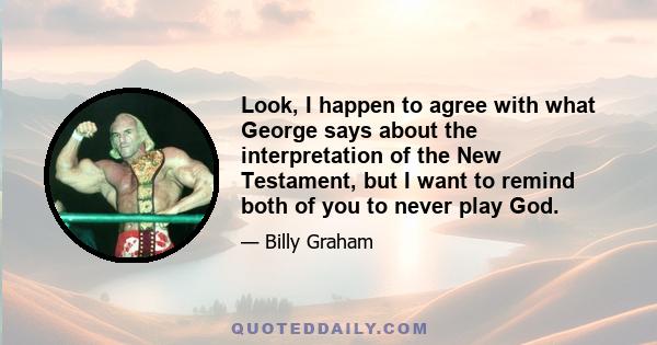 Look, I happen to agree with what George says about the interpretation of the New Testament, but I want to remind both of you to never play God.