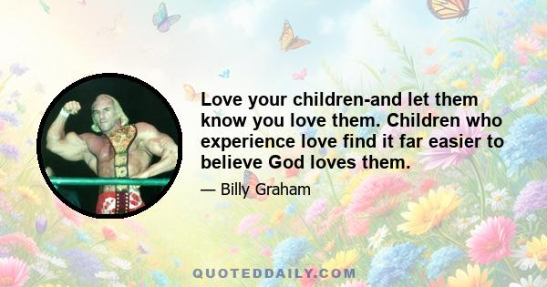 Love your children-and let them know you love them. Children who experience love find it far easier to believe God loves them.