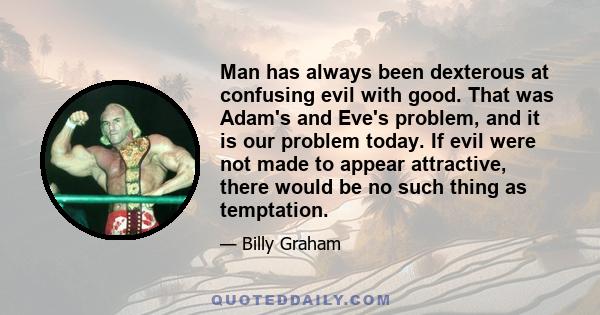 Man has always been dexterous at confusing evil with good. That was Adam's and Eve's problem, and it is our problem today. If evil were not made to appear attractive, there would be no such thing as temptation.