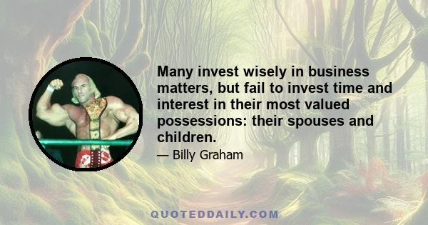 Many invest wisely in business matters, but fail to invest time and interest in their most valued possessions: their spouses and children.