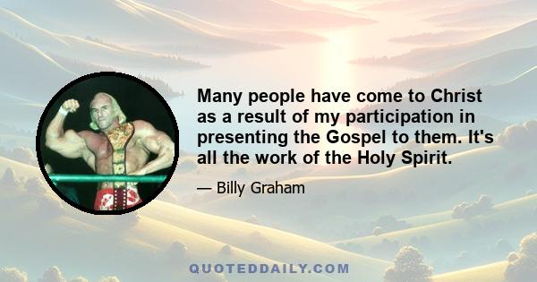 Many people have come to Christ as a result of my participation in presenting the Gospel to them. It's all the work of the Holy Spirit.