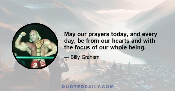 May our prayers today, and every day, be from our hearts and with the focus of our whole being.