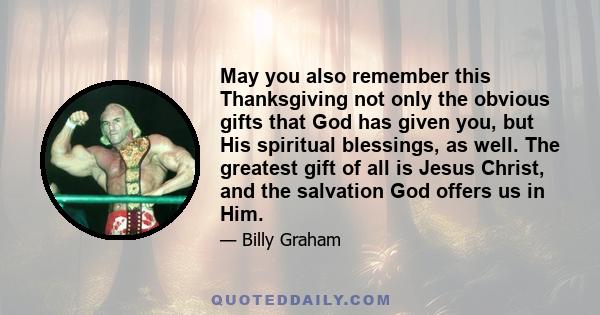 May you also remember this Thanksgiving not only the obvious gifts that God has given you, but His spiritual blessings, as well. The greatest gift of all is Jesus Christ, and the salvation God offers us in Him.