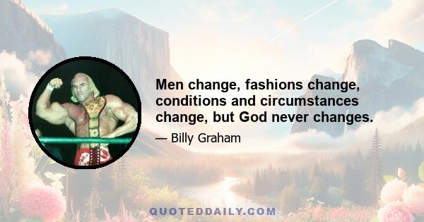 Men change, fashions change, conditions and circumstances change, but God never changes.