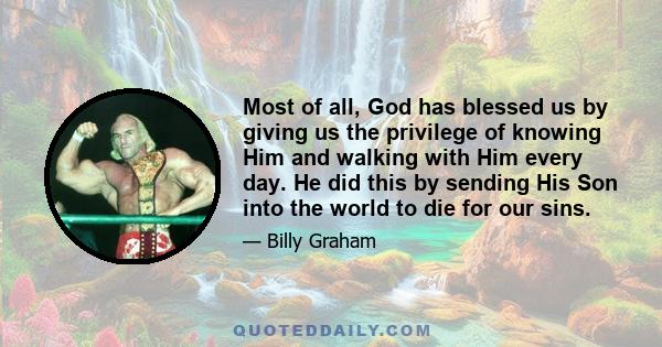 Most of all, God has blessed us by giving us the privilege of knowing Him and walking with Him every day. He did this by sending His Son into the world to die for our sins.