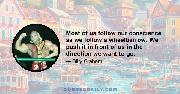 Most of us follow our conscience as we follow a wheelbarrow. We push it in front of us in the direction we want to go.