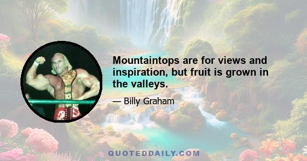 Mountaintops are for views and inspiration, but fruit is grown in the valleys.