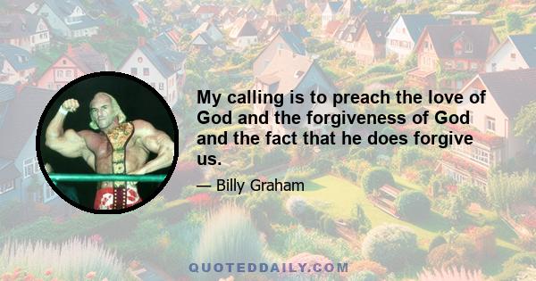 My calling is to preach the love of God and the forgiveness of God and the fact that he does forgive us.