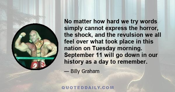 No matter how hard we try words simply cannot express the horror, the shock, and the revulsion we all feel over what took place in this nation on Tuesday morning. September 11 will go down in our history as a day to