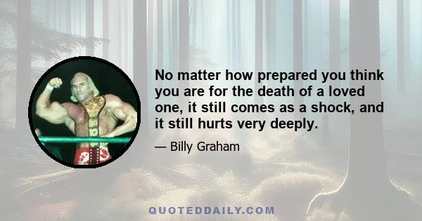 No matter how prepared you think you are for the death of a loved one, it still comes as a shock, and it still hurts very deeply.