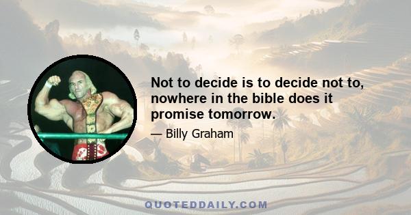 Not to decide is to decide not to, nowhere in the bible does it promise tomorrow.