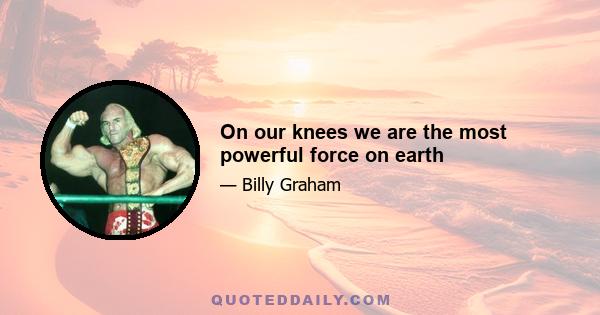 On our knees we are the most powerful force on earth