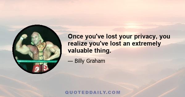 Once you've lost your privacy, you realize you've lost an extremely valuable thing.